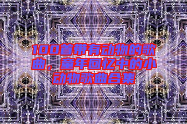 100首帶有動物的歌曲，童年回憶中的小動物歌曲合集
