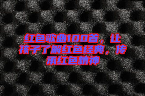 紅色歌曲100首，讓孩子了解紅色經典，傳承紅色精神