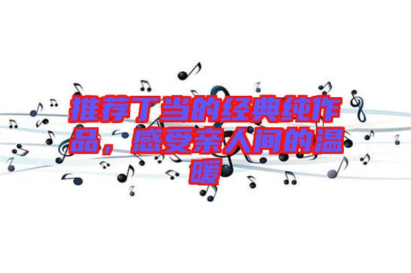 推薦丁當的經典純作品，感受親人間的溫暖
