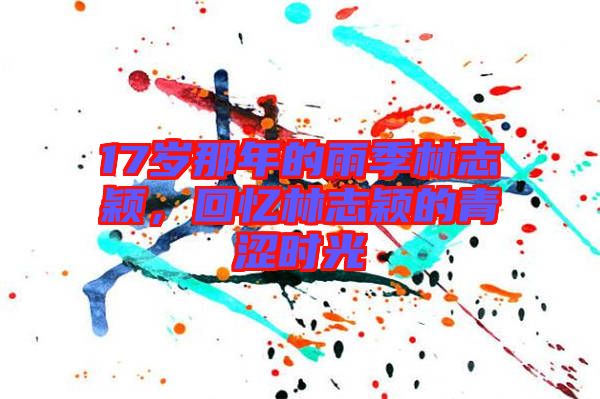 17歲那年的雨季林志穎，回憶林志穎的青澀時光