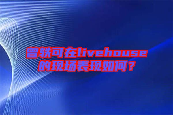 曾軼可在livehouse的現(xiàn)場表現(xiàn)如何？