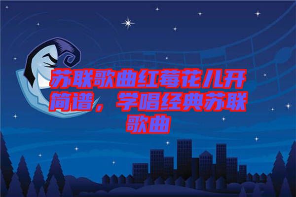 蘇聯(lián)歌曲紅莓花兒開簡譜，學唱經典蘇聯(lián)歌曲