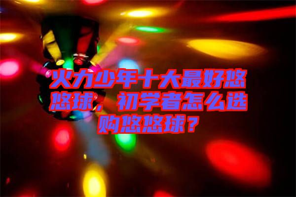 火力少年十大最好悠悠球，初學(xué)者怎么選購(gòu)悠悠球？