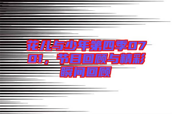 花兒與少年第四季0701，節(jié)目回顧與精彩瞬間回顧