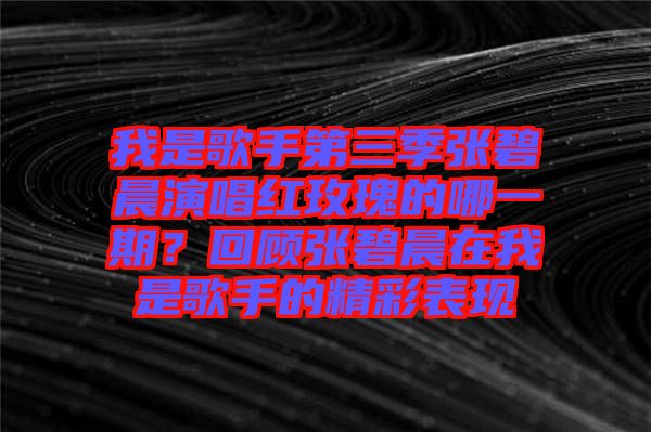 我是歌手第三季張碧晨演唱紅玫瑰的哪一期？回顧張碧晨在我是歌手的精彩表現
