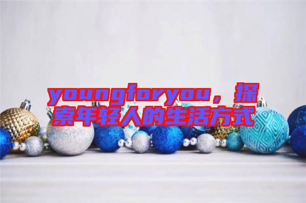 youngforyou，探索年輕人的生活方式