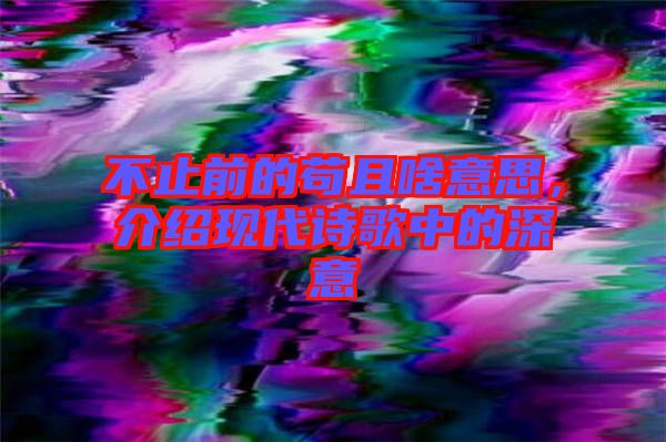 不止前的茍且啥意思，介紹現代詩歌中的深意