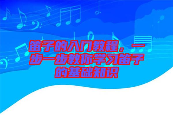 笛子的入門教程，一步一步教你學習笛子的基礎知識