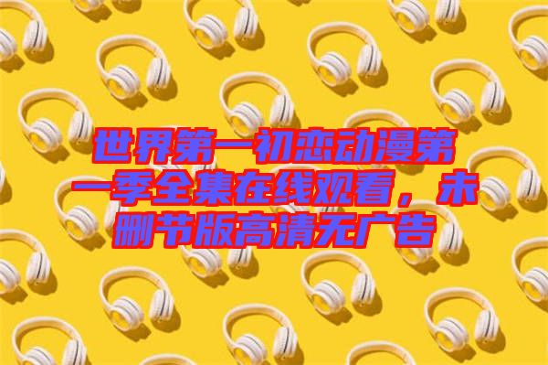 世界第一初戀動漫第一季全集在線觀看，未刪節版高清無廣告