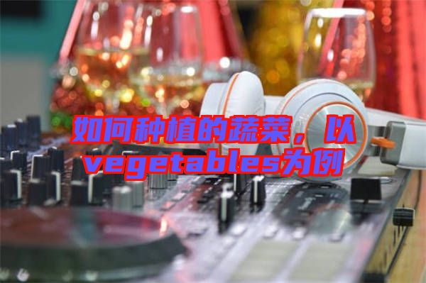 如何種植的蔬菜，以vegetables為例