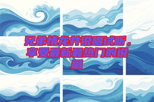 兄弟情龍井說(shuō)唱試聽，享受最新最熱門的說(shuō)唱