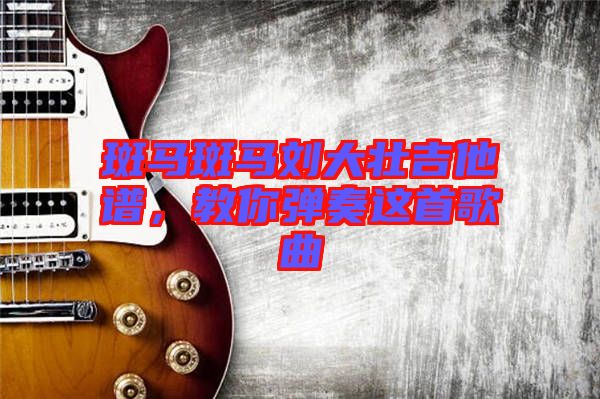 斑馬斑馬劉大壯吉他譜，教你彈奏這首歌曲