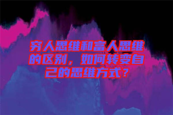 窮人思維和富人思維的區(qū)別，如何轉變自己的思維方式？