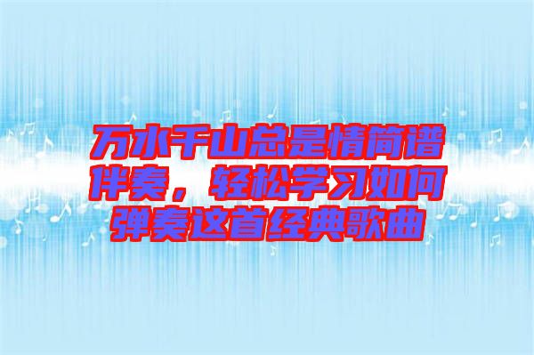 萬(wàn)水千山總是情簡(jiǎn)譜伴奏，輕松學(xué)習(xí)如何彈奏這首經(jīng)典歌曲
