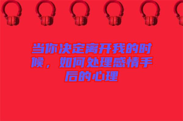 當你決定離開我的時候，如何處理感情手后的心理