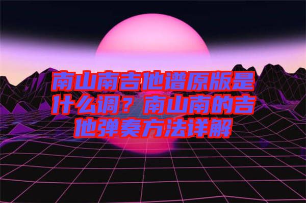 南山南吉他譜原版是什么調？南山南的吉他彈奏方法詳解