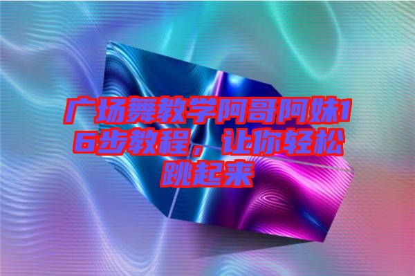 廣場舞教學阿哥阿妹16步教程，讓你輕松跳起來