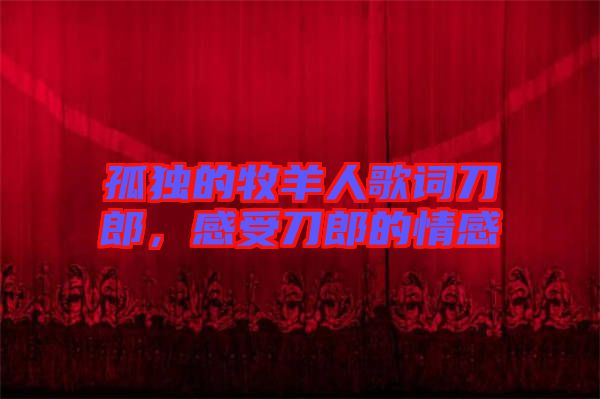 孤獨(dú)的牧羊人歌詞刀郎，感受刀郎的情感