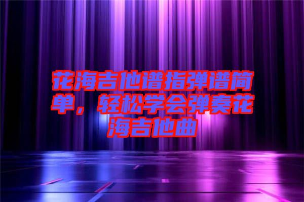 花海吉他譜指彈譜簡單，輕松學會彈奏花海吉他曲