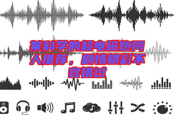 某科學(xué)的超電磁炮同人推薦，劇情精彩不容錯(cuò)過(guò)