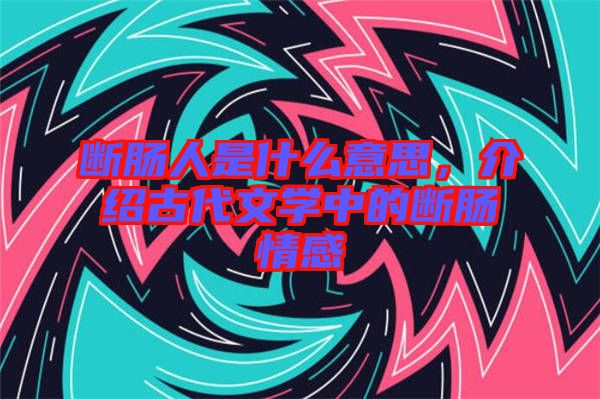 斷腸人是什么意思，介紹古代文學(xué)中的斷腸情感