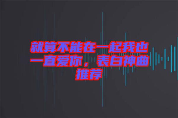 就算不能在一起我也一直愛你，表白神曲推薦