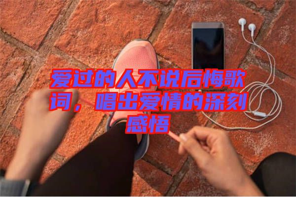 愛過的人不說后悔歌詞，唱出愛情的深刻感悟