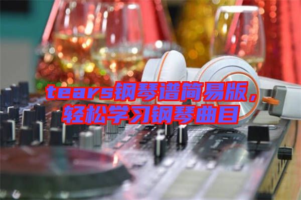 tears鋼琴譜簡易版，輕松學習鋼琴曲目