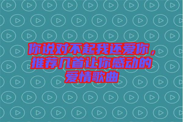 你說(shuō)對(duì)不起我還愛(ài)你，推薦幾首讓你感動(dòng)的愛(ài)情歌曲