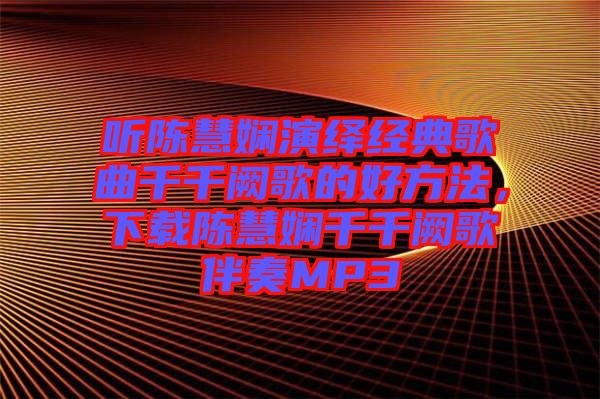 聽陳慧嫻演繹經典歌曲千千闕歌的好方法，下載陳慧嫻千千闕歌伴奏MP3