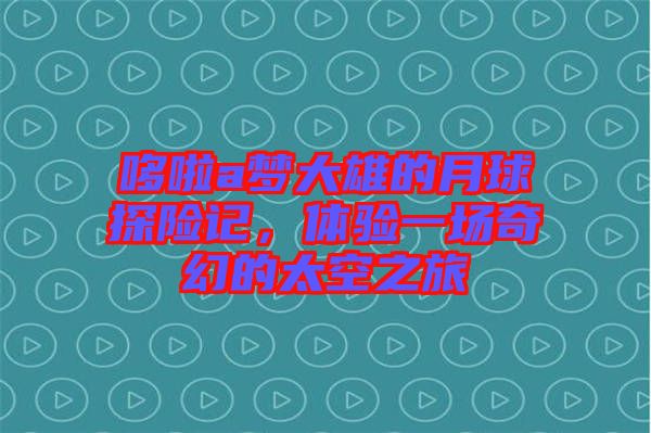 哆啦a夢大雄的月球探險記，體驗一場奇幻的太空之旅