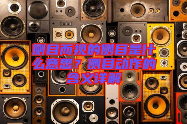 側目而視的側目是什么意思？側目動作的含義詳解