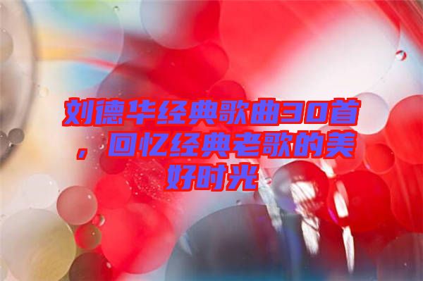 劉德華經典歌曲30首，回憶經典老歌的美好時光