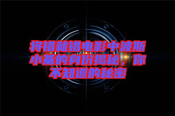 將錯就錯電影中波斯小基的身份揭秘，你不知道的秘密