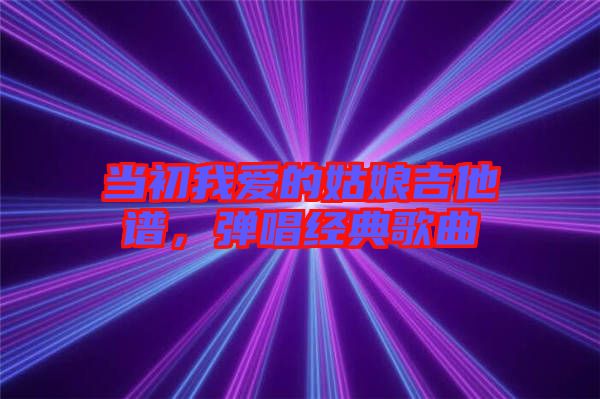 當初我愛的姑娘吉他譜，彈唱經典歌曲