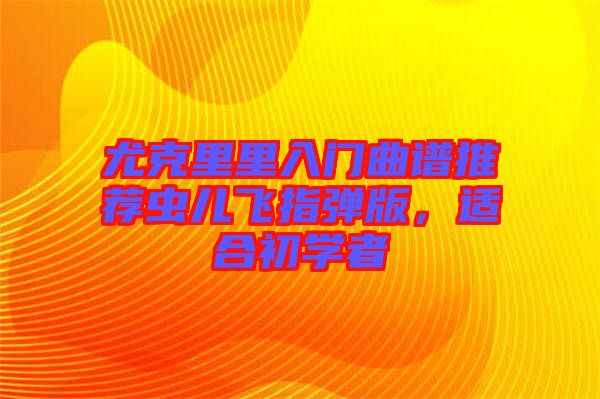 尤克里里入門(mén)曲譜推薦蟲(chóng)兒飛指彈版，適合初學(xué)者