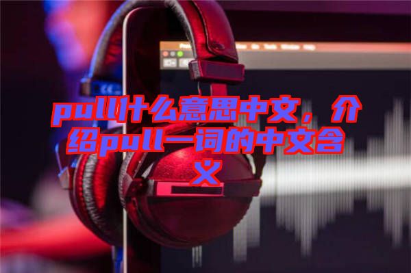pull什么意思中文，介紹pull一詞的中文含義