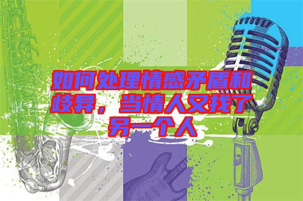 如何處理情感矛盾和歧異，當情人又找了另一個人