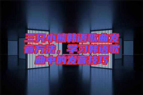 三只小熊韓語歌曲發(fā)音方法，學習韓語歌曲中的發(fā)音技巧