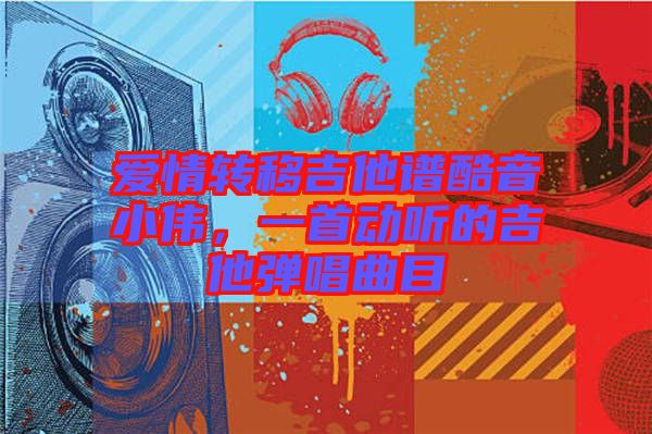 愛情轉(zhuǎn)移吉他譜酷音小偉，一首動聽的吉他彈唱曲目