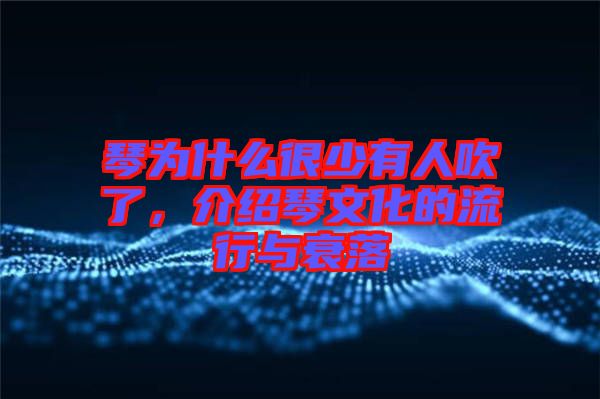 琴為什么很少有人吹了，介紹琴文化的流行與衰落