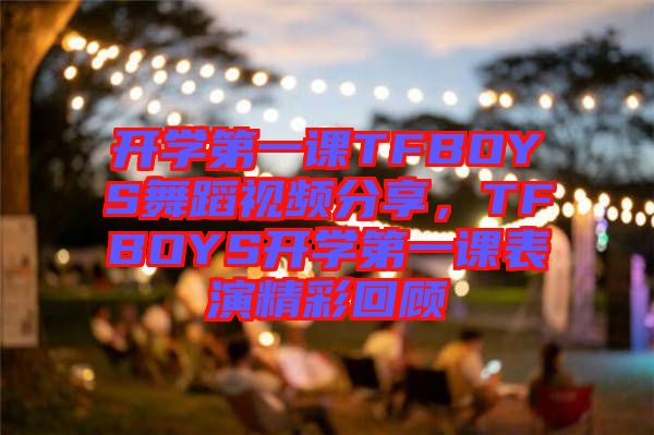 開學第一課TFBOYS舞蹈視頻分享，TFBOYS開學第一課表演精彩回顧