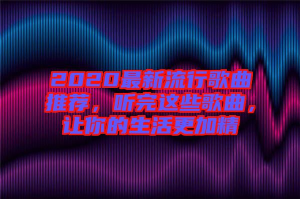 2020最新流行歌曲推薦，聽完這些歌曲，讓你的生活更加精
