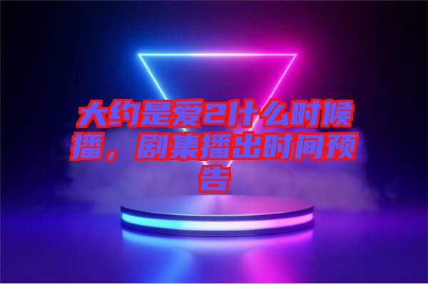 大約是愛(ài)2什么時(shí)候播，劇集播出時(shí)間預(yù)告