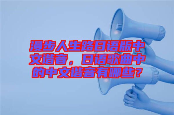 漫步人生路日語(yǔ)版中文諧音，日語(yǔ)歌曲中的中文諧音有哪些？