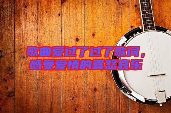 歌曲愛過(guò)了過(guò)了歌詞，感受愛情的喜怒哀樂