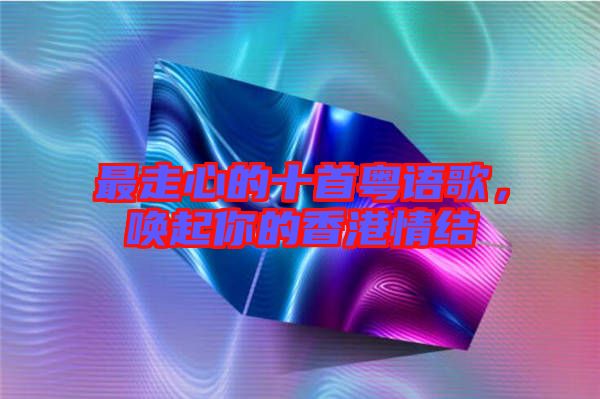 最走心的十首粵語歌，喚起你的香港情結