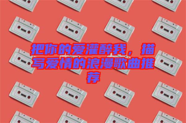 把你的愛灌醉我，描寫愛情的浪漫歌曲推薦