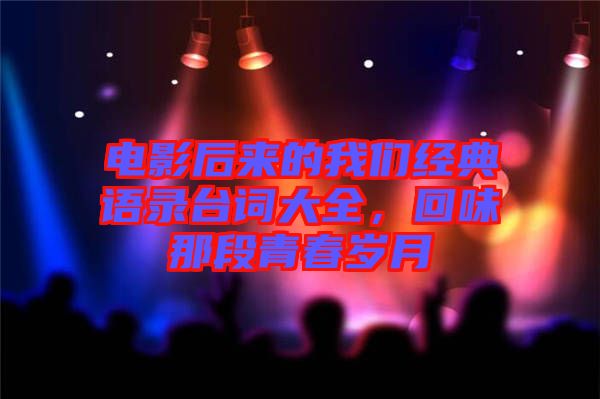電影后來的我們經典語錄臺詞大全，回味那段青春歲月