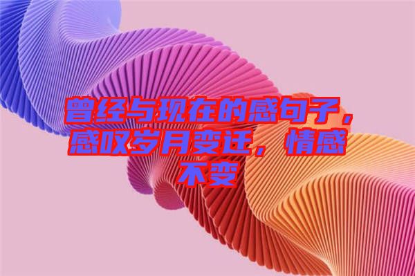 曾經(jīng)與現(xiàn)在的感句子，感嘆歲月變遷，情感不變